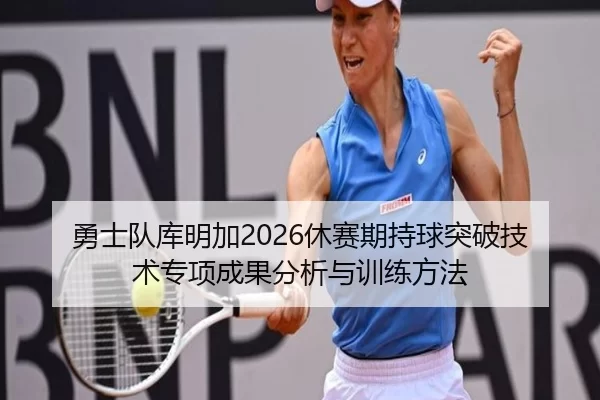 勇士队库明加2026休赛期持球突破技术专项成果分析与训练方法